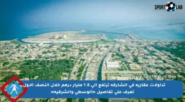 تداولات عقارية في الشارقة ترتفع إلى 1.6 مليار درهم خلال النصف الأول.. تعرف على تفاصيل «الوسطى والشرقية»